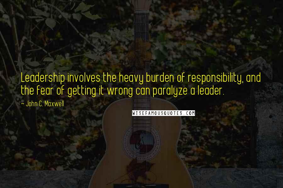 John C. Maxwell Quotes: Leadership involves the heavy burden of responsibility, and the fear of getting it wrong can paralyze a leader.