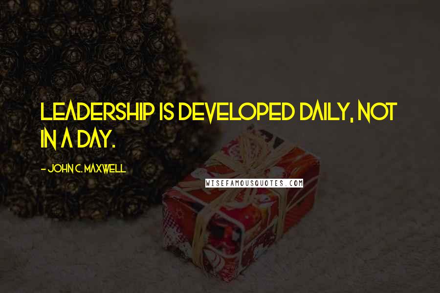 John C. Maxwell Quotes: Leadership is developed daily, not in a day.