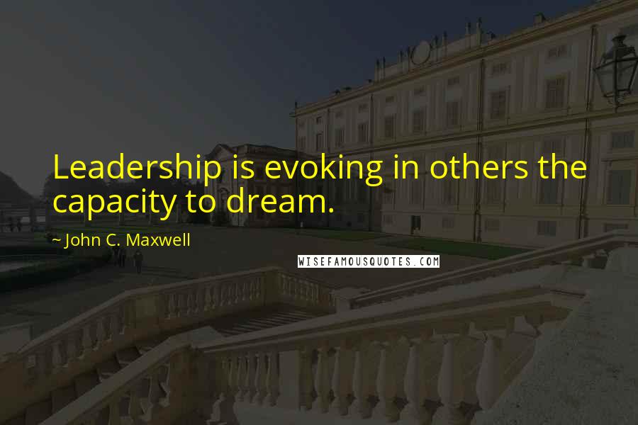John C. Maxwell Quotes: Leadership is evoking in others the capacity to dream.