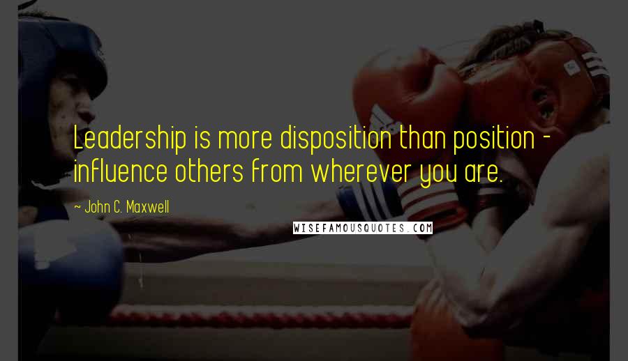 John C. Maxwell Quotes: Leadership is more disposition than position - influence others from wherever you are.