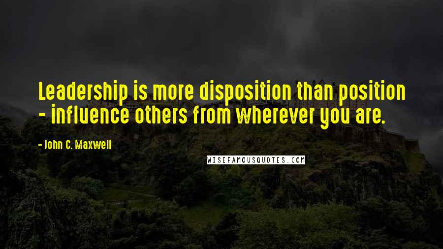 John C. Maxwell Quotes: Leadership is more disposition than position - influence others from wherever you are.