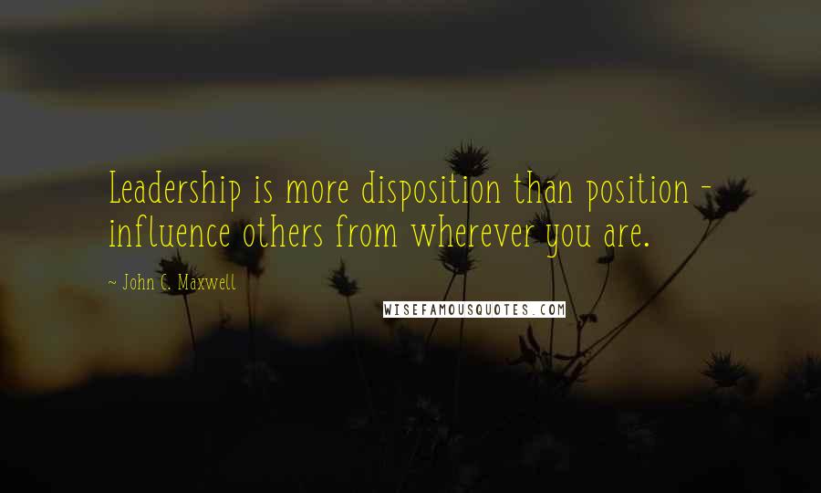 John C. Maxwell Quotes: Leadership is more disposition than position - influence others from wherever you are.