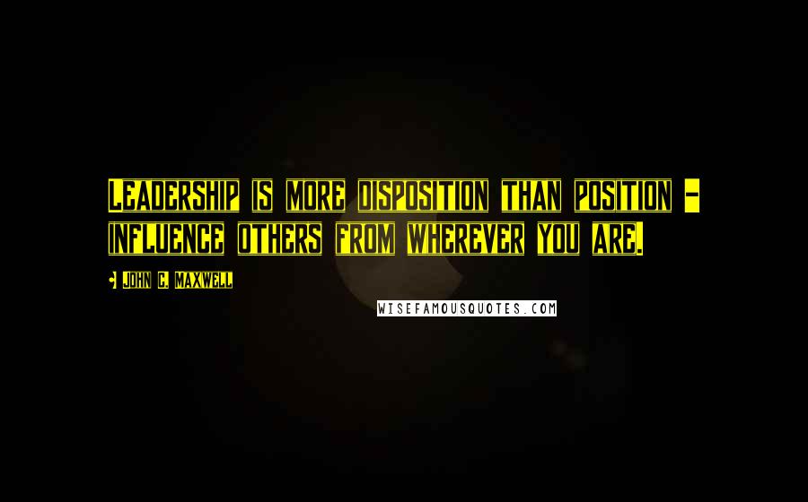 John C. Maxwell Quotes: Leadership is more disposition than position - influence others from wherever you are.