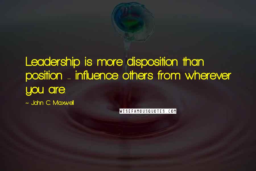 John C. Maxwell Quotes: Leadership is more disposition than position - influence others from wherever you are.
