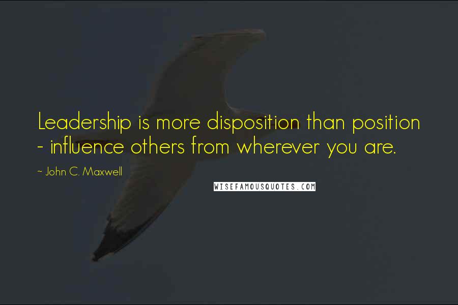 John C. Maxwell Quotes: Leadership is more disposition than position - influence others from wherever you are.