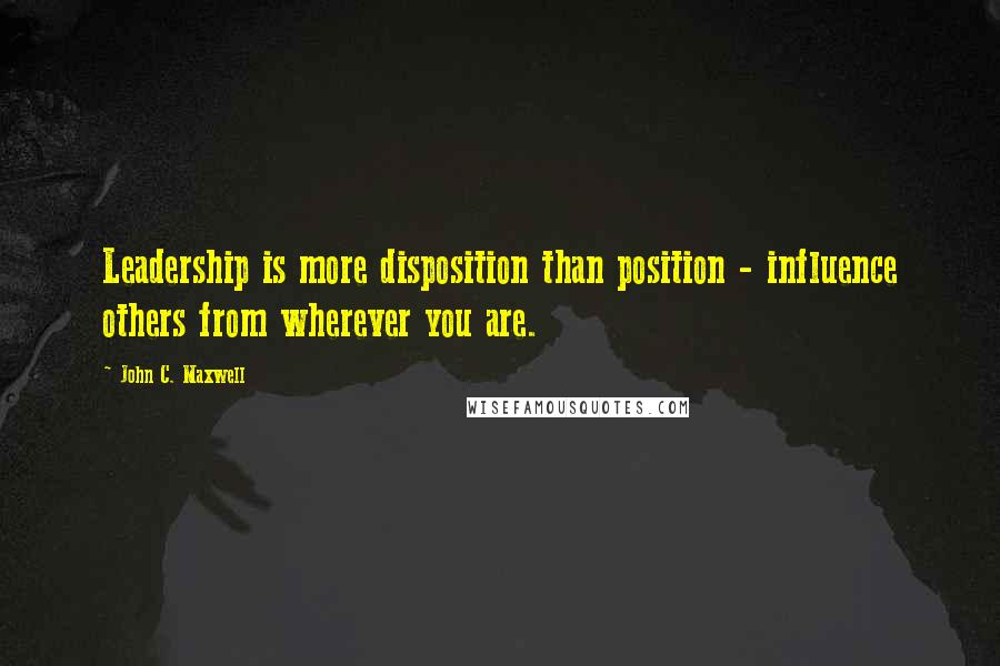 John C. Maxwell Quotes: Leadership is more disposition than position - influence others from wherever you are.