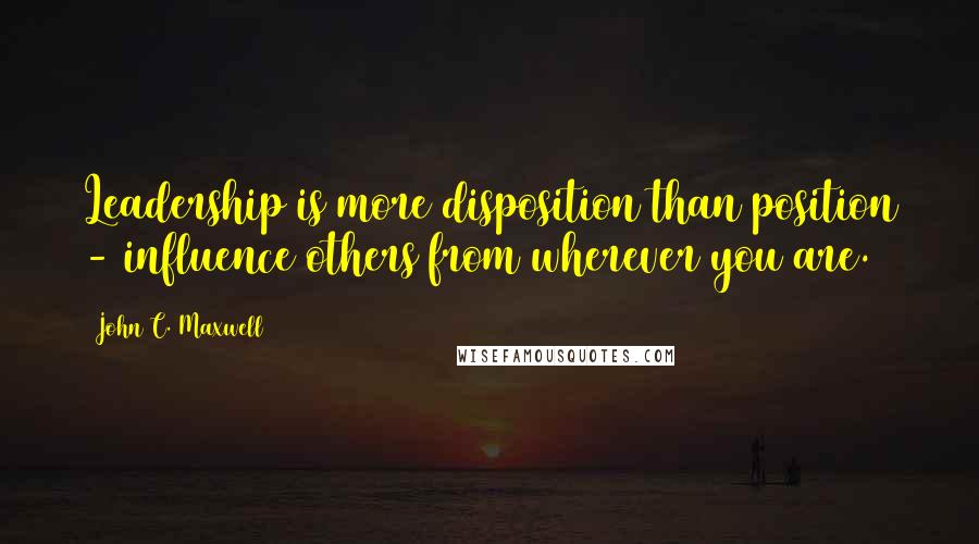 John C. Maxwell Quotes: Leadership is more disposition than position - influence others from wherever you are.