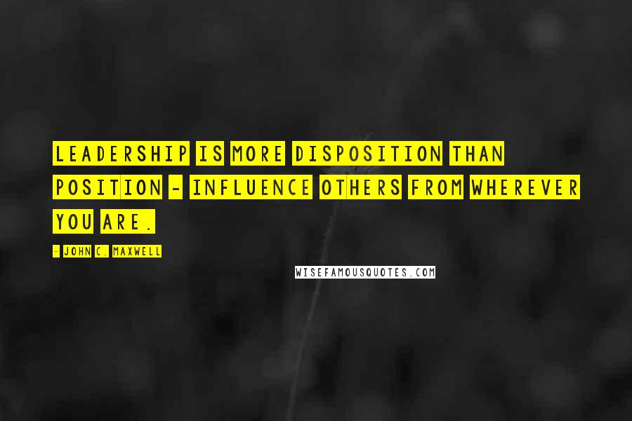 John C. Maxwell Quotes: Leadership is more disposition than position - influence others from wherever you are.