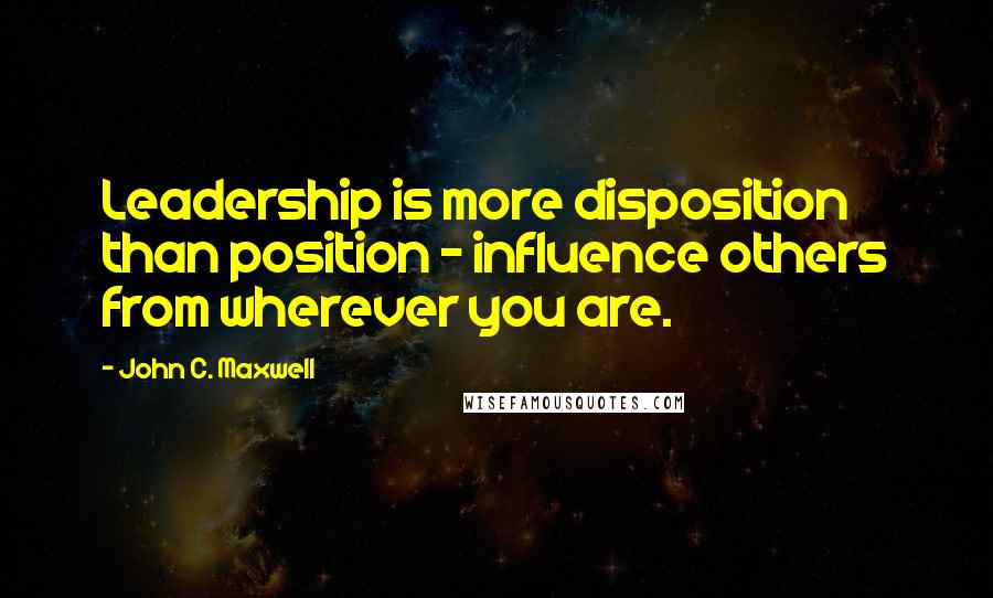 John C. Maxwell Quotes: Leadership is more disposition than position - influence others from wherever you are.