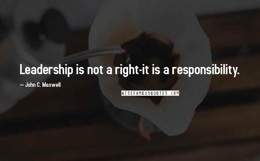 John C. Maxwell Quotes: Leadership is not a right-it is a responsibility.