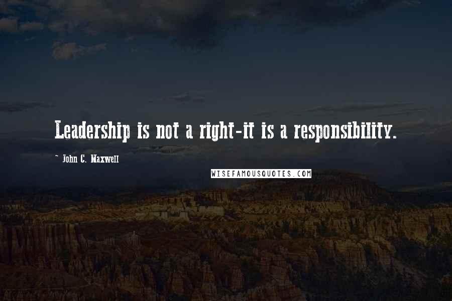 John C. Maxwell Quotes: Leadership is not a right-it is a responsibility.