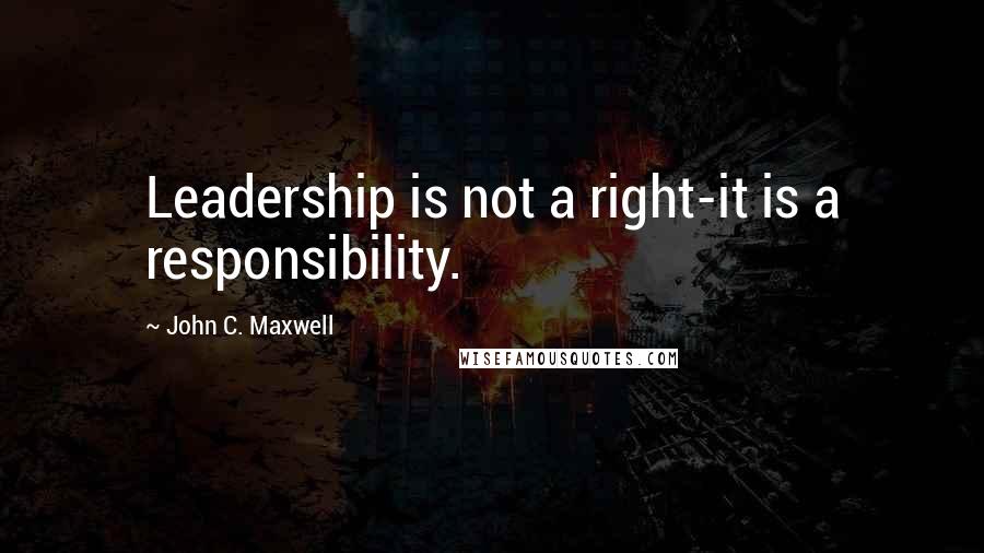 John C. Maxwell Quotes: Leadership is not a right-it is a responsibility.