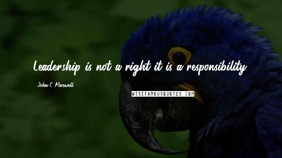 John C. Maxwell Quotes: Leadership is not a right-it is a responsibility.