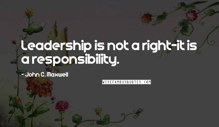 John C. Maxwell Quotes: Leadership is not a right-it is a responsibility.