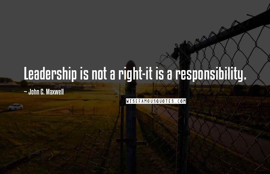 John C. Maxwell Quotes: Leadership is not a right-it is a responsibility.