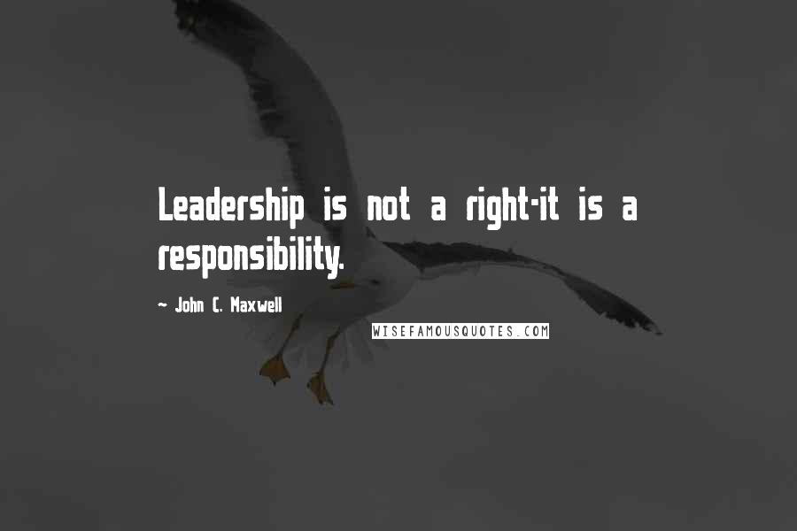 John C. Maxwell Quotes: Leadership is not a right-it is a responsibility.
