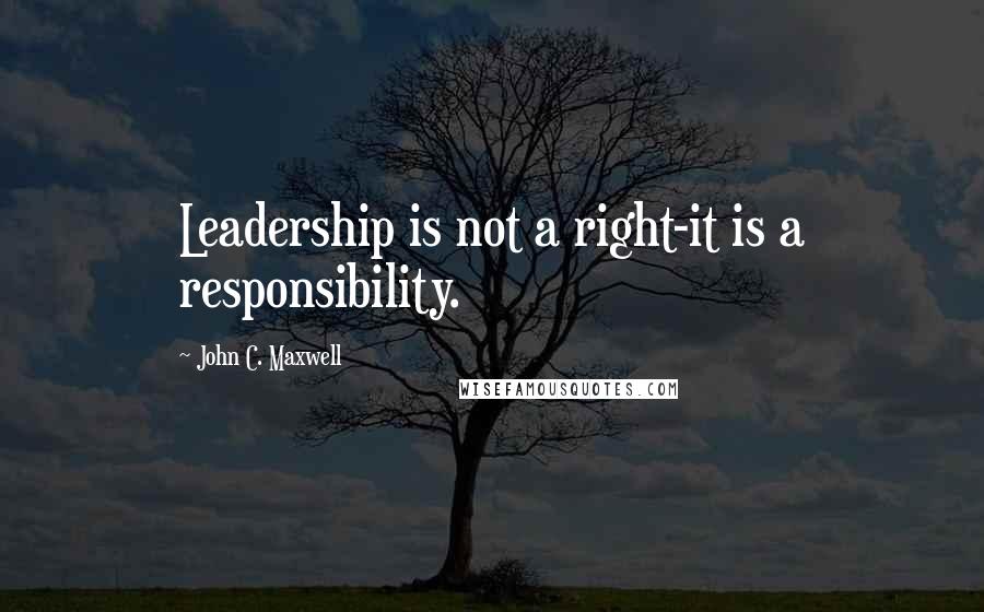 John C. Maxwell Quotes: Leadership is not a right-it is a responsibility.