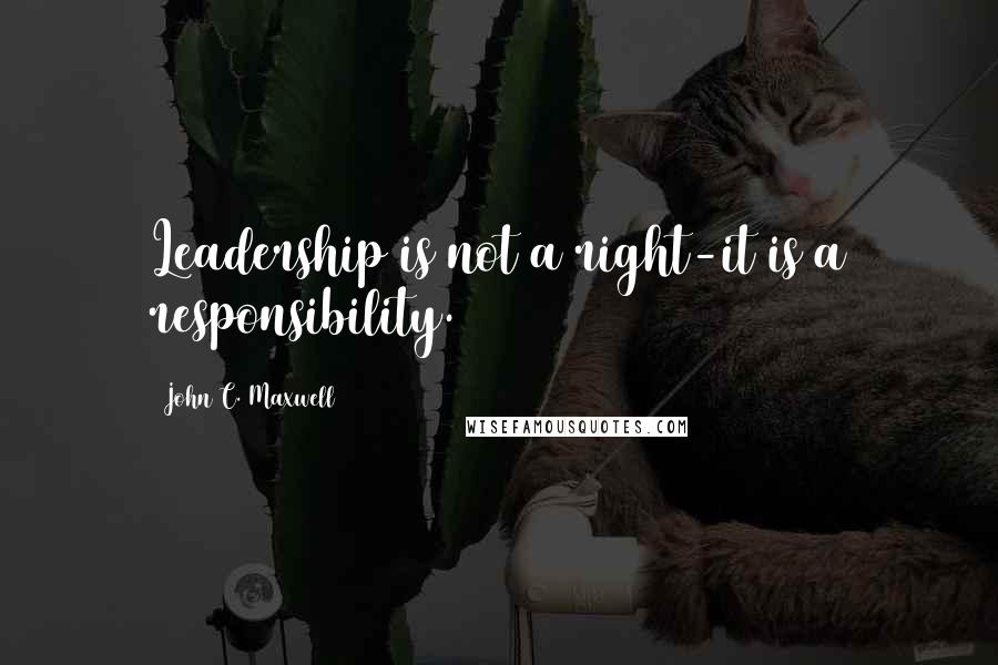 John C. Maxwell Quotes: Leadership is not a right-it is a responsibility.