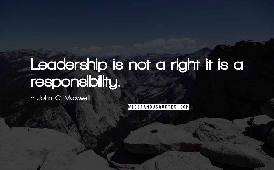 John C. Maxwell Quotes: Leadership is not a right-it is a responsibility.