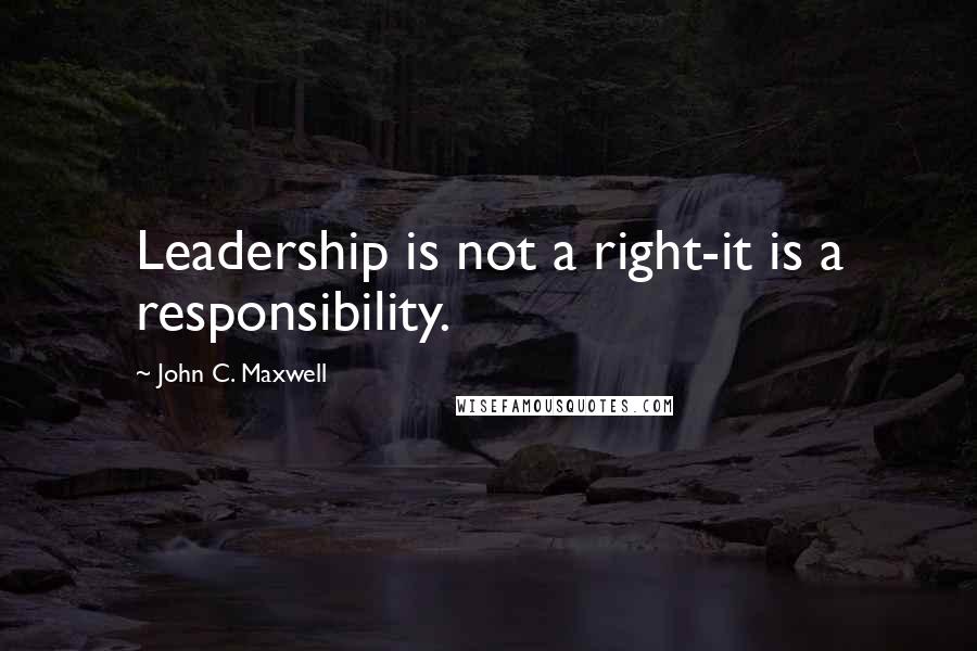 John C. Maxwell Quotes: Leadership is not a right-it is a responsibility.