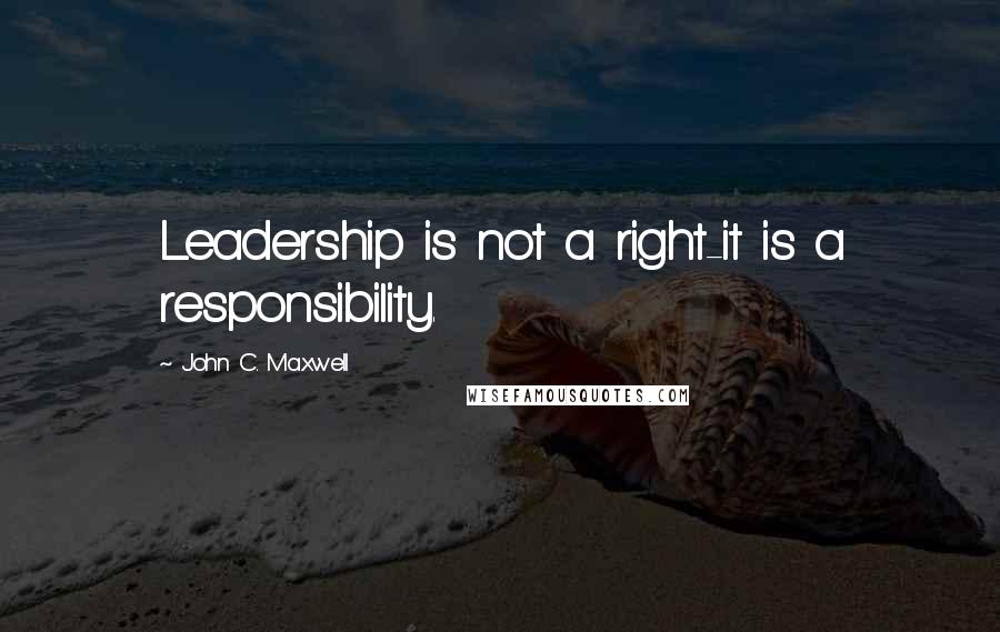 John C. Maxwell Quotes: Leadership is not a right-it is a responsibility.