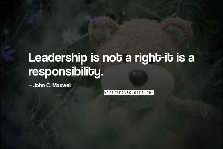 John C. Maxwell Quotes: Leadership is not a right-it is a responsibility.