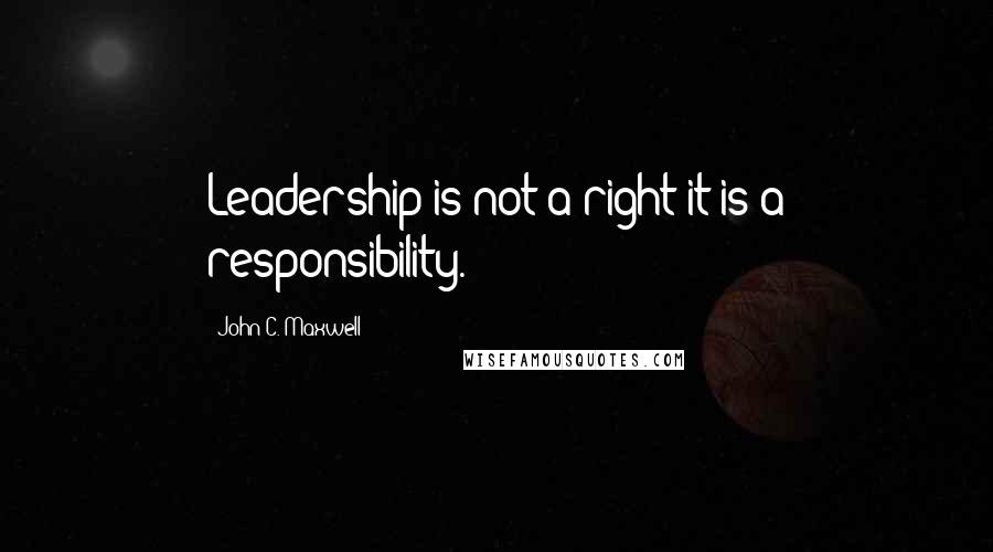 John C. Maxwell Quotes: Leadership is not a right-it is a responsibility.