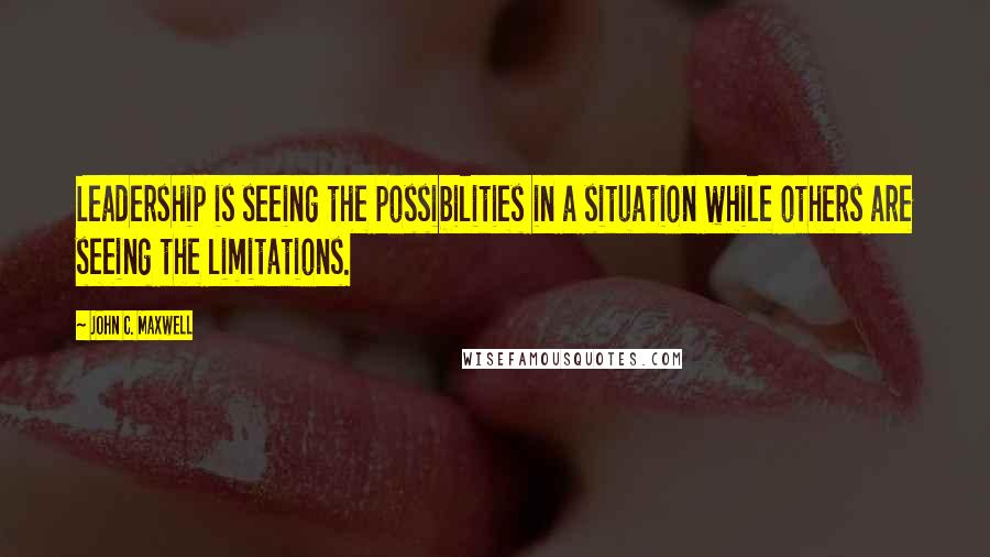 John C. Maxwell Quotes: Leadership is seeing the possibilities in a situation while others are seeing the limitations.