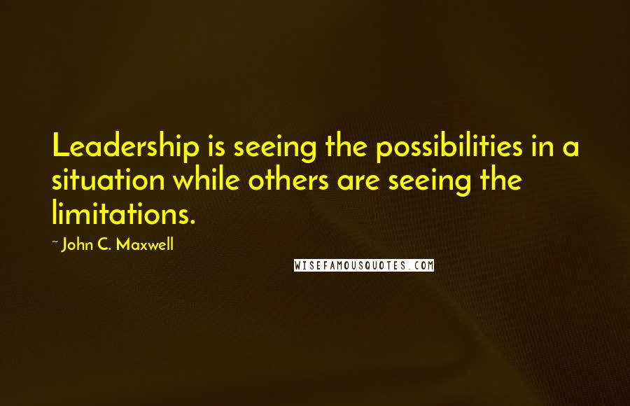 John C. Maxwell Quotes: Leadership is seeing the possibilities in a situation while others are seeing the limitations.