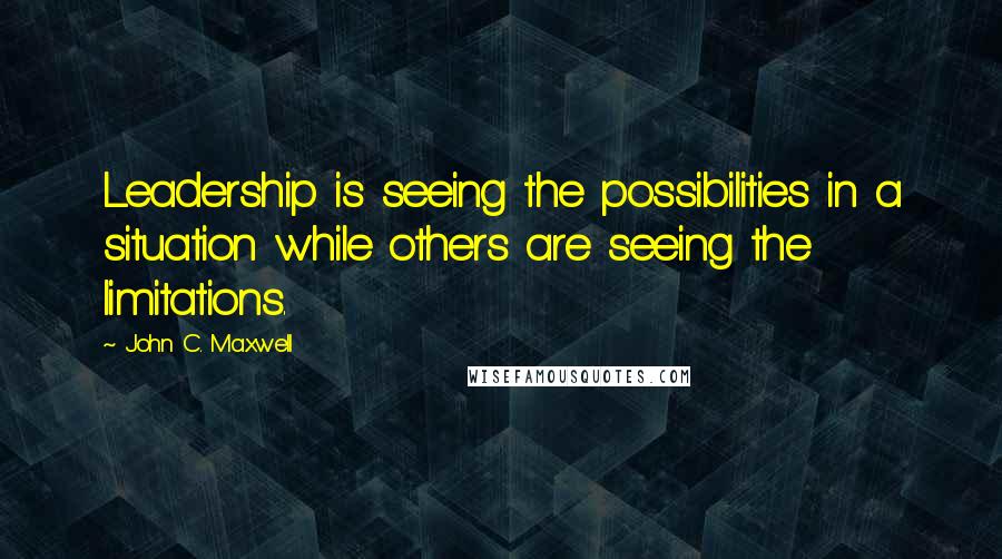 John C. Maxwell Quotes: Leadership is seeing the possibilities in a situation while others are seeing the limitations.