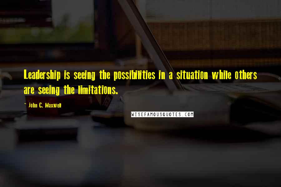 John C. Maxwell Quotes: Leadership is seeing the possibilities in a situation while others are seeing the limitations.