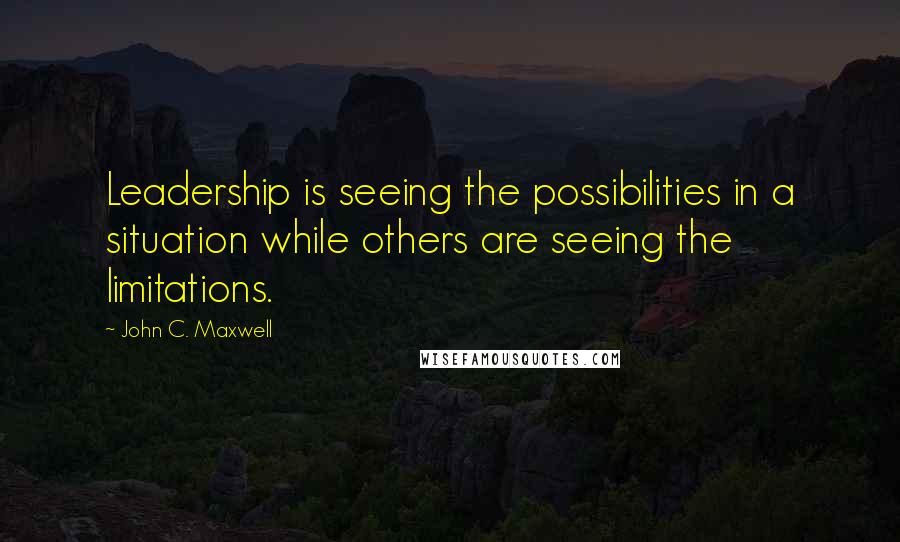 John C. Maxwell Quotes: Leadership is seeing the possibilities in a situation while others are seeing the limitations.