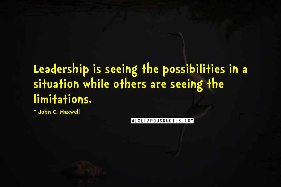 John C. Maxwell Quotes: Leadership is seeing the possibilities in a situation while others are seeing the limitations.