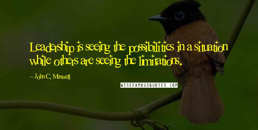 John C. Maxwell Quotes: Leadership is seeing the possibilities in a situation while others are seeing the limitations.