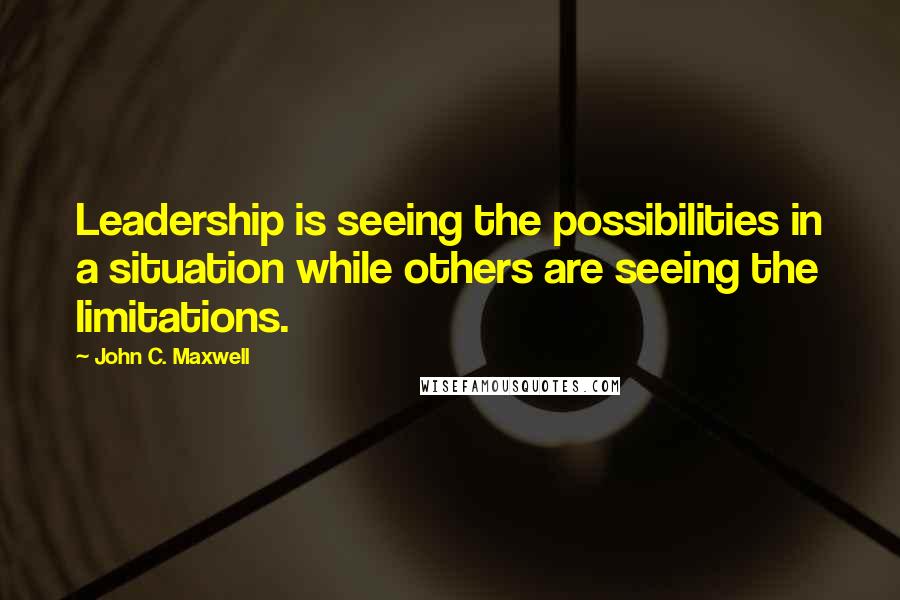 John C. Maxwell Quotes: Leadership is seeing the possibilities in a situation while others are seeing the limitations.