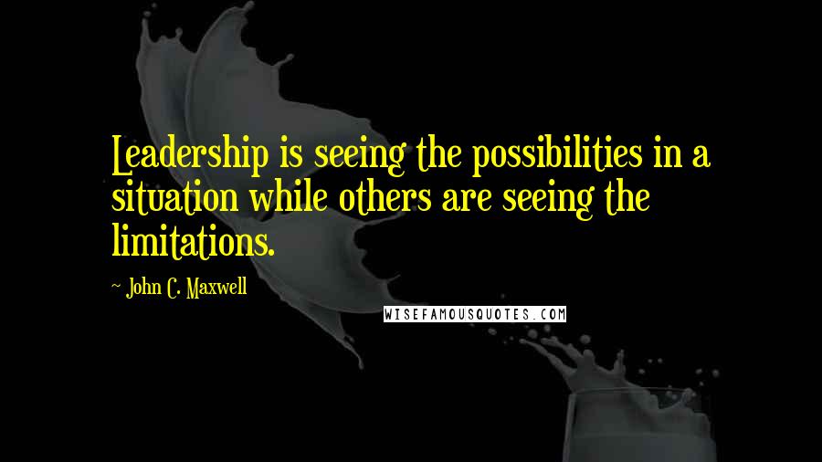 John C. Maxwell Quotes: Leadership is seeing the possibilities in a situation while others are seeing the limitations.