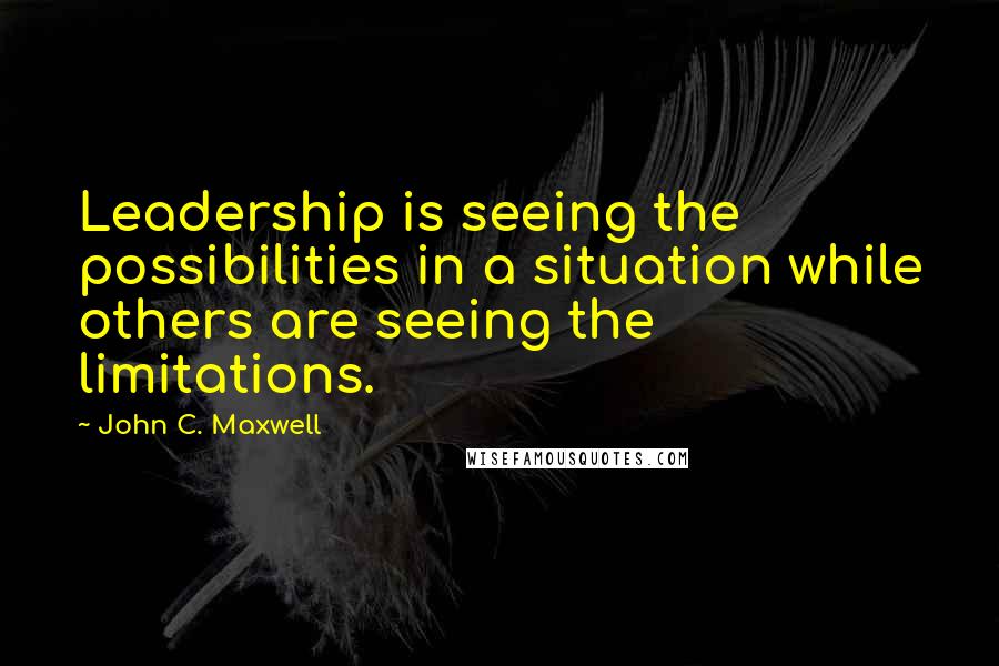 John C. Maxwell Quotes: Leadership is seeing the possibilities in a situation while others are seeing the limitations.