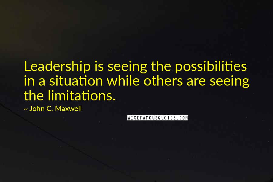 John C. Maxwell Quotes: Leadership is seeing the possibilities in a situation while others are seeing the limitations.