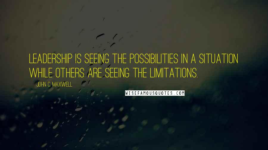 John C. Maxwell Quotes: Leadership is seeing the possibilities in a situation while others are seeing the limitations.