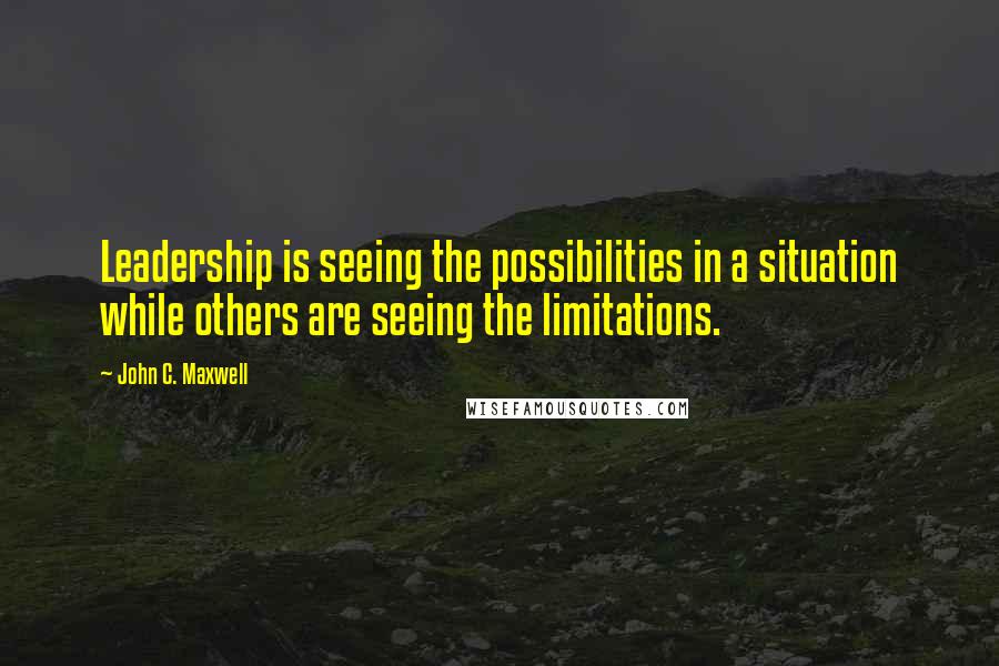 John C. Maxwell Quotes: Leadership is seeing the possibilities in a situation while others are seeing the limitations.