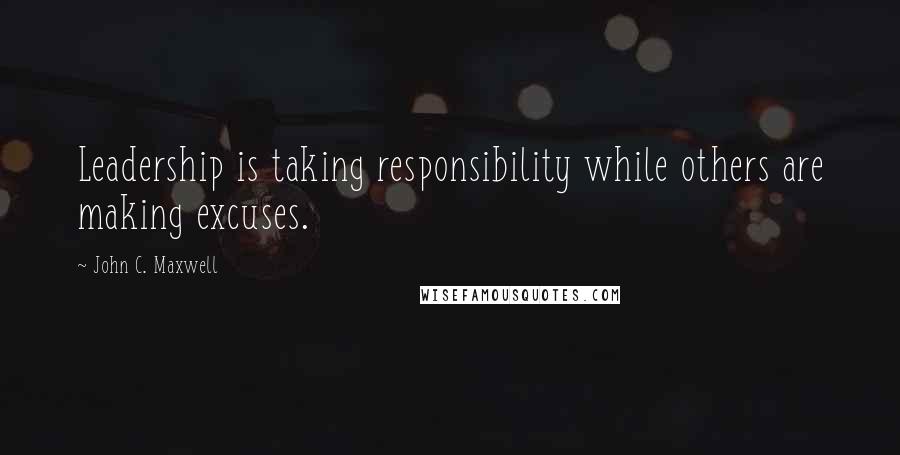 John C. Maxwell Quotes: Leadership is taking responsibility while others are making excuses.