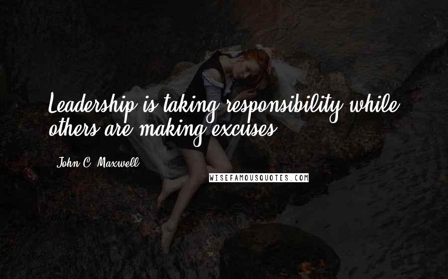 John C. Maxwell Quotes: Leadership is taking responsibility while others are making excuses.