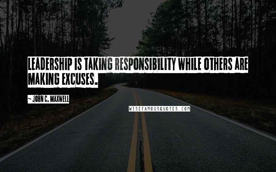 John C. Maxwell Quotes: Leadership is taking responsibility while others are making excuses.