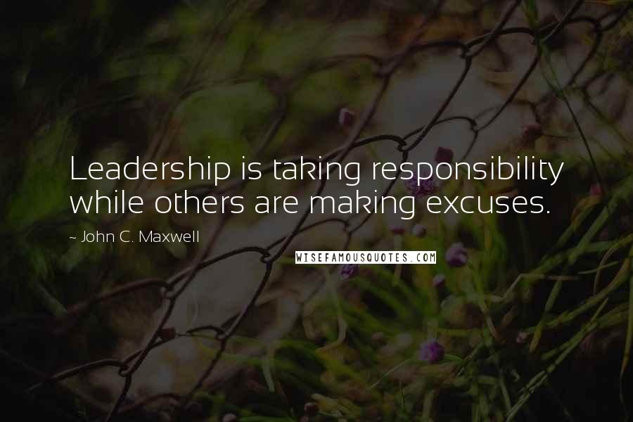 John C. Maxwell Quotes: Leadership is taking responsibility while others are making excuses.