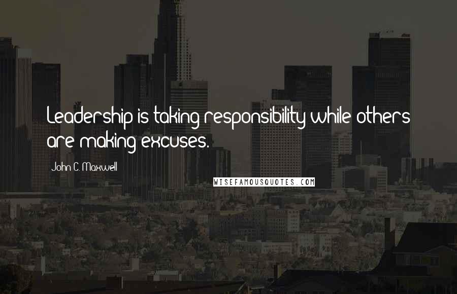 John C. Maxwell Quotes: Leadership is taking responsibility while others are making excuses.