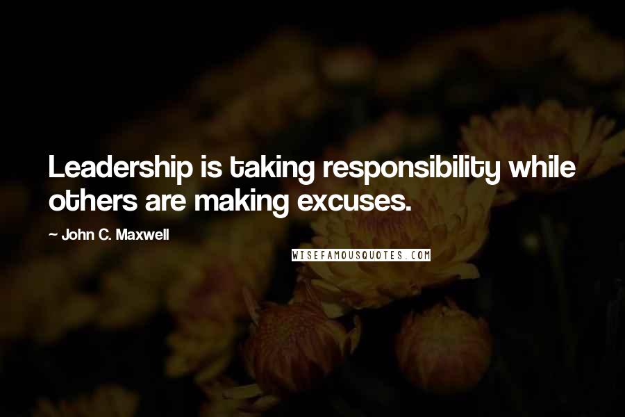 John C. Maxwell Quotes: Leadership is taking responsibility while others are making excuses.