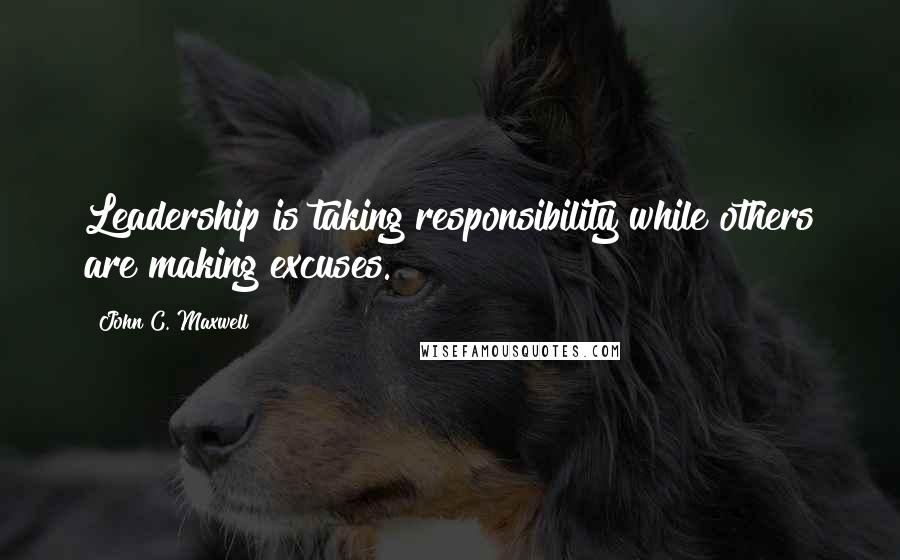 John C. Maxwell Quotes: Leadership is taking responsibility while others are making excuses.