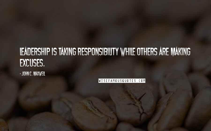 John C. Maxwell Quotes: Leadership is taking responsibility while others are making excuses.