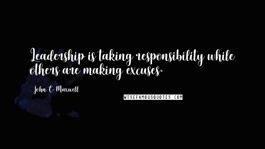 John C. Maxwell Quotes: Leadership is taking responsibility while others are making excuses.