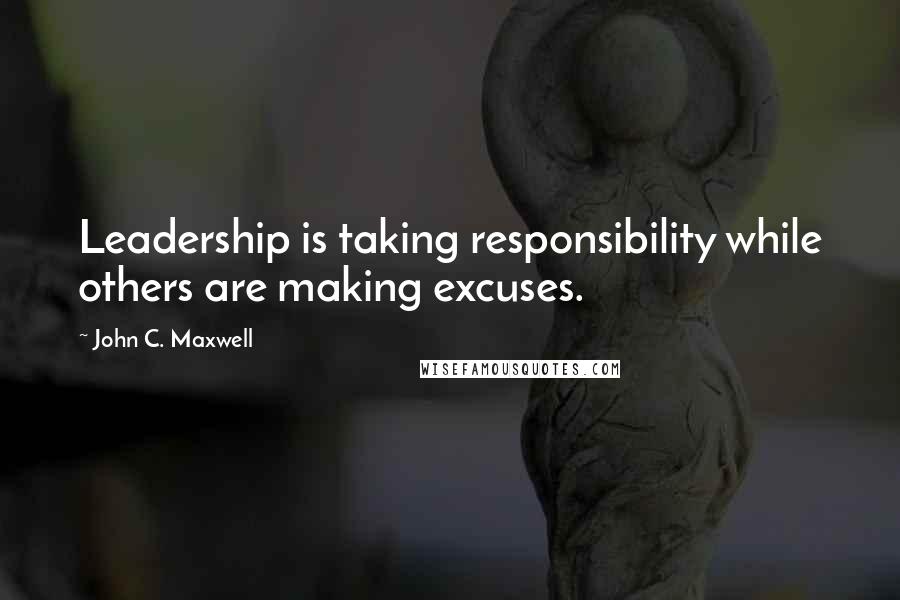 John C. Maxwell Quotes: Leadership is taking responsibility while others are making excuses.